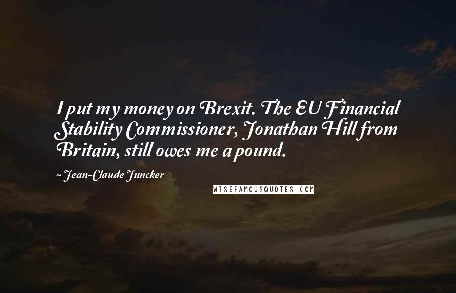 Jean-Claude Juncker Quotes: I put my money on Brexit. The EU Financial Stability Commissioner, Jonathan Hill from Britain, still owes me a pound.