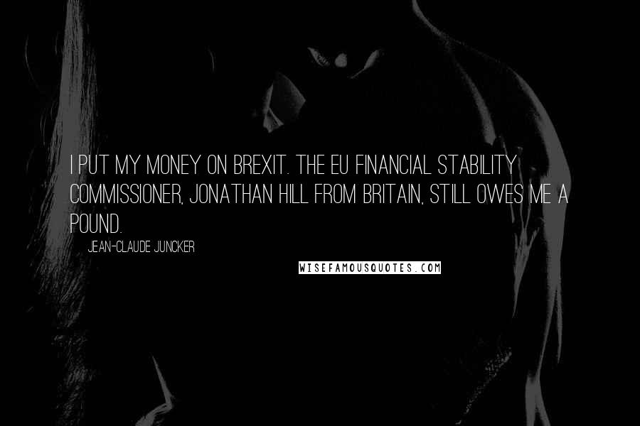 Jean-Claude Juncker Quotes: I put my money on Brexit. The EU Financial Stability Commissioner, Jonathan Hill from Britain, still owes me a pound.