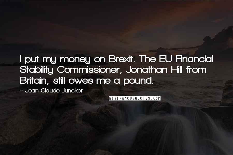 Jean-Claude Juncker Quotes: I put my money on Brexit. The EU Financial Stability Commissioner, Jonathan Hill from Britain, still owes me a pound.