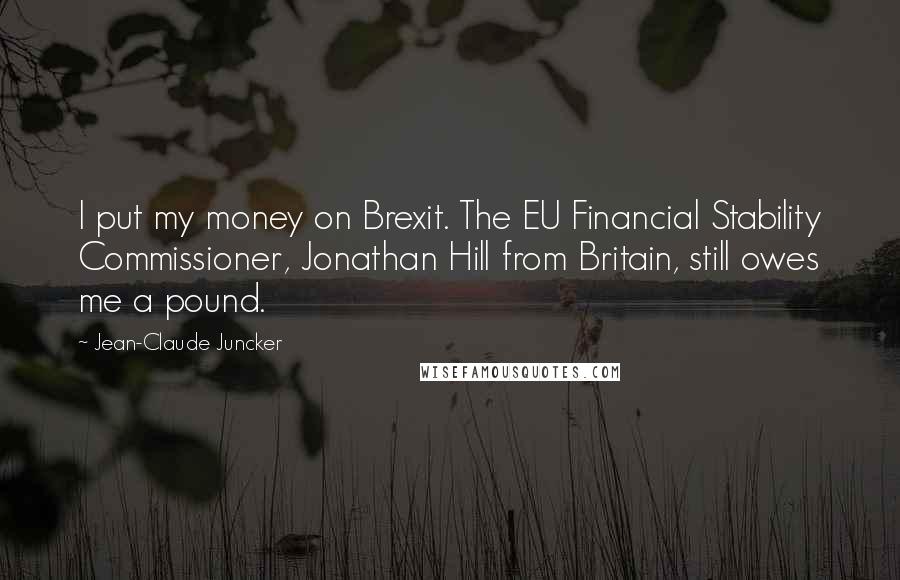 Jean-Claude Juncker Quotes: I put my money on Brexit. The EU Financial Stability Commissioner, Jonathan Hill from Britain, still owes me a pound.