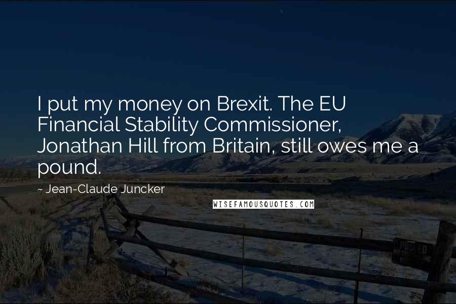 Jean-Claude Juncker Quotes: I put my money on Brexit. The EU Financial Stability Commissioner, Jonathan Hill from Britain, still owes me a pound.