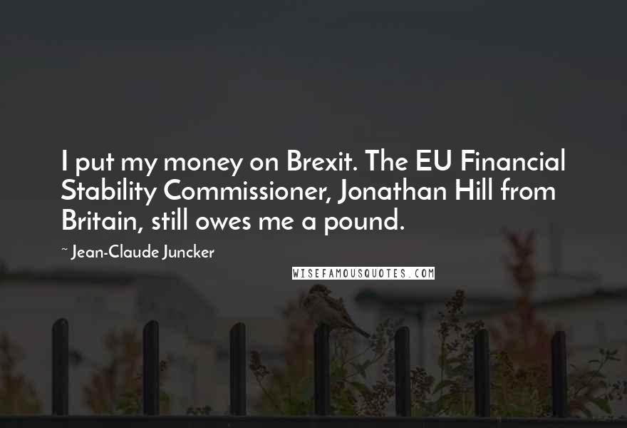 Jean-Claude Juncker Quotes: I put my money on Brexit. The EU Financial Stability Commissioner, Jonathan Hill from Britain, still owes me a pound.