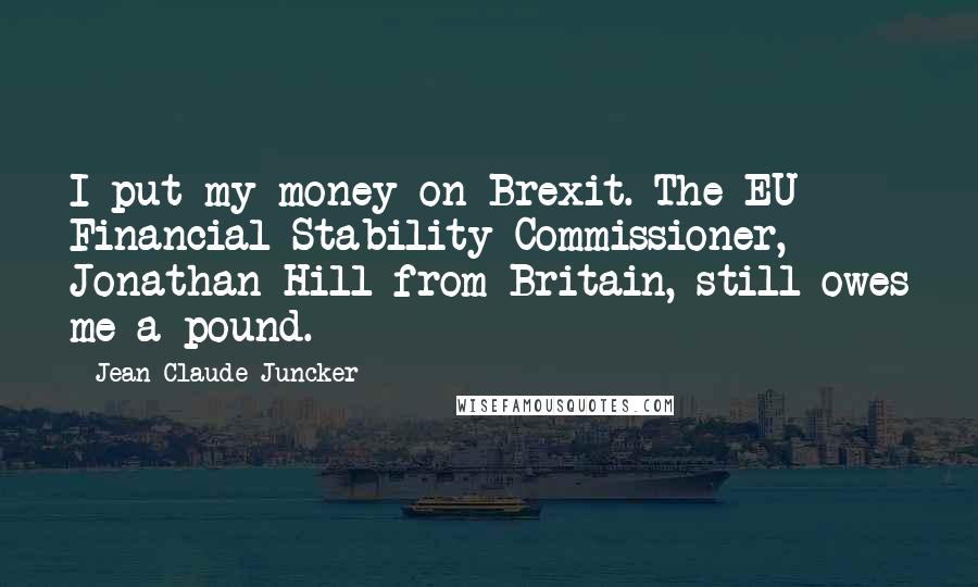 Jean-Claude Juncker Quotes: I put my money on Brexit. The EU Financial Stability Commissioner, Jonathan Hill from Britain, still owes me a pound.