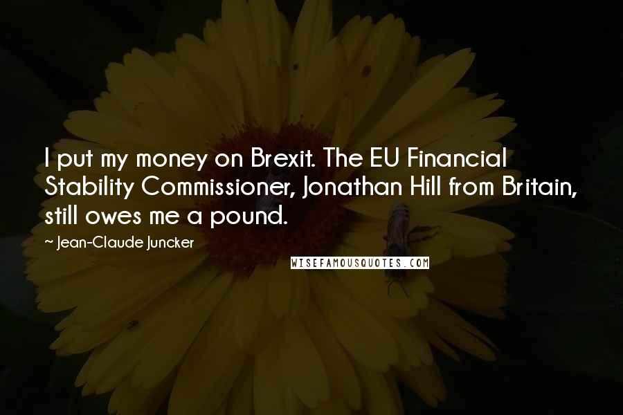 Jean-Claude Juncker Quotes: I put my money on Brexit. The EU Financial Stability Commissioner, Jonathan Hill from Britain, still owes me a pound.