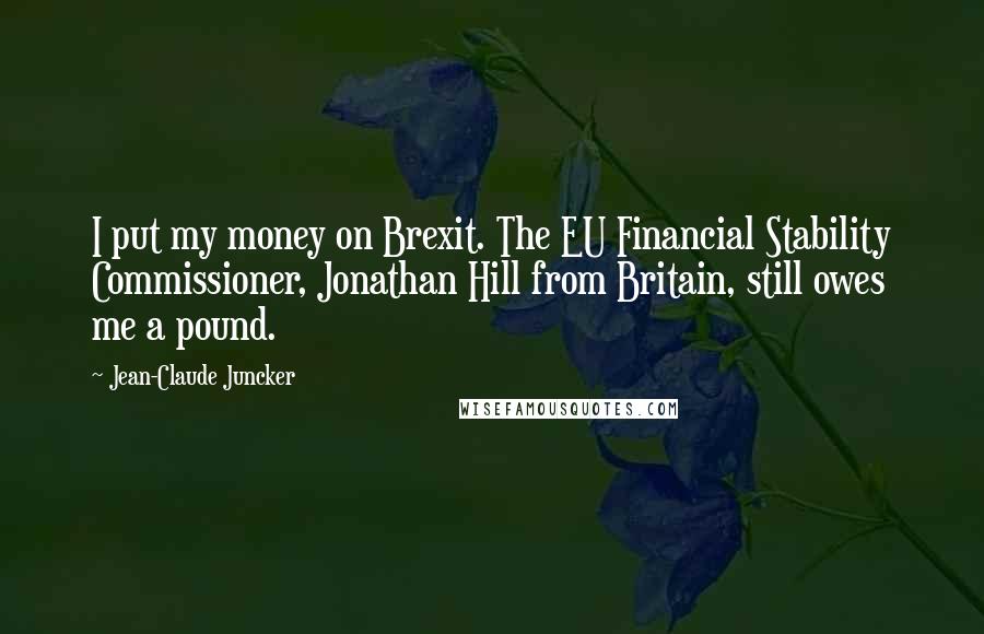 Jean-Claude Juncker Quotes: I put my money on Brexit. The EU Financial Stability Commissioner, Jonathan Hill from Britain, still owes me a pound.
