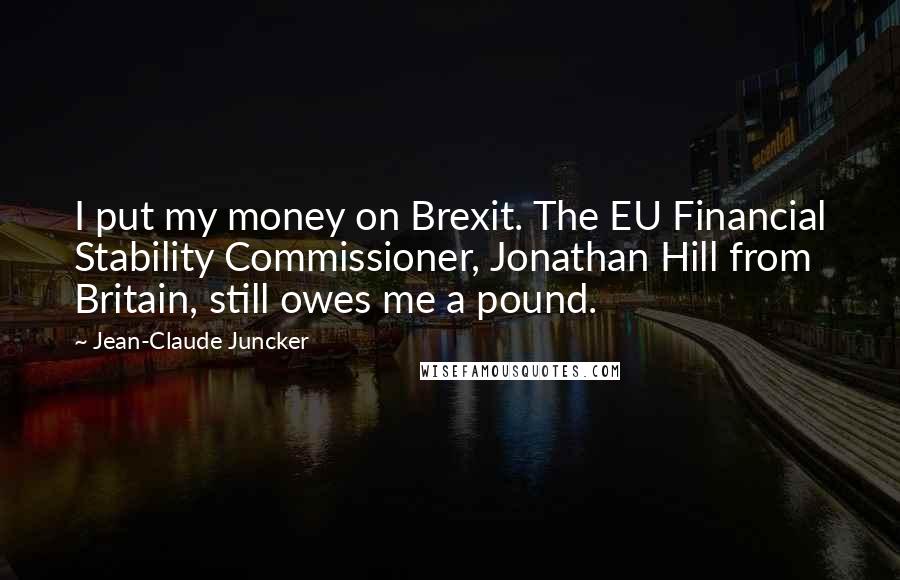 Jean-Claude Juncker Quotes: I put my money on Brexit. The EU Financial Stability Commissioner, Jonathan Hill from Britain, still owes me a pound.