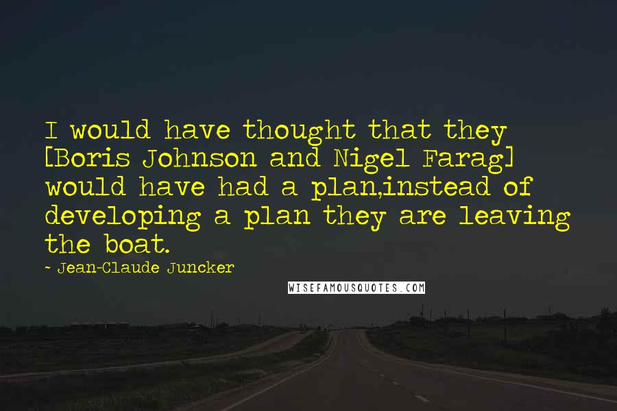 Jean-Claude Juncker Quotes: I would have thought that they [Boris Johnson and Nigel Farag] would have had a plan,instead of developing a plan they are leaving the boat.