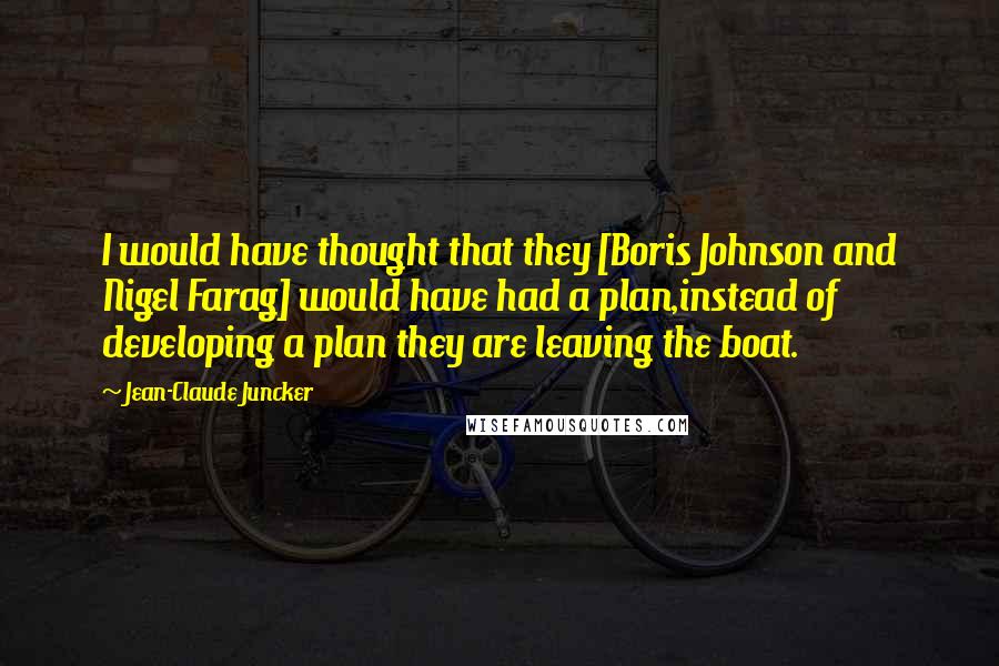 Jean-Claude Juncker Quotes: I would have thought that they [Boris Johnson and Nigel Farag] would have had a plan,instead of developing a plan they are leaving the boat.