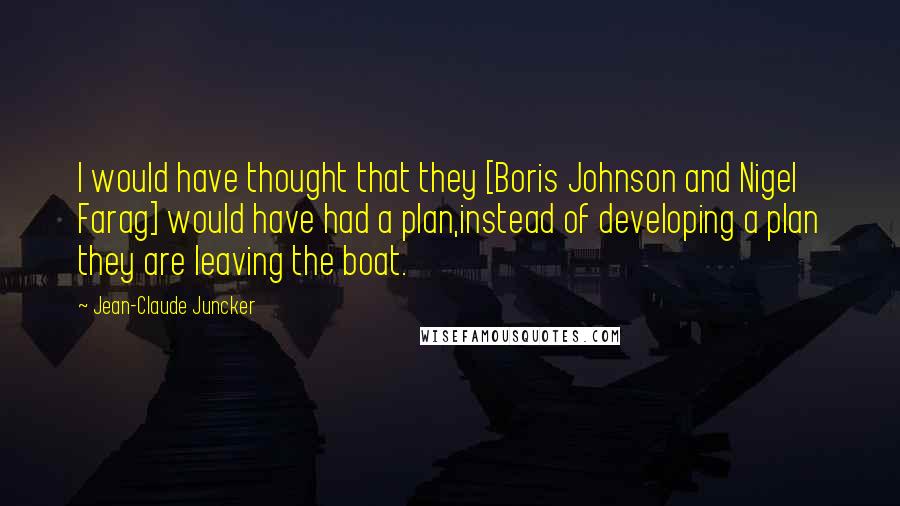 Jean-Claude Juncker Quotes: I would have thought that they [Boris Johnson and Nigel Farag] would have had a plan,instead of developing a plan they are leaving the boat.