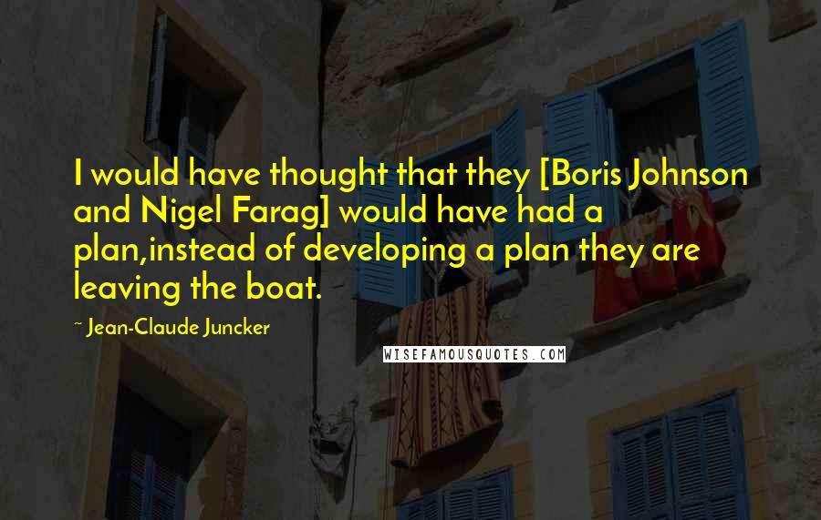 Jean-Claude Juncker Quotes: I would have thought that they [Boris Johnson and Nigel Farag] would have had a plan,instead of developing a plan they are leaving the boat.