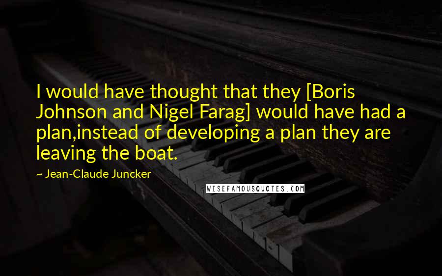 Jean-Claude Juncker Quotes: I would have thought that they [Boris Johnson and Nigel Farag] would have had a plan,instead of developing a plan they are leaving the boat.