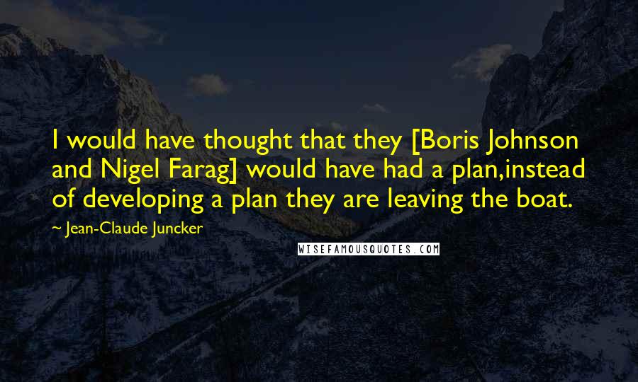 Jean-Claude Juncker Quotes: I would have thought that they [Boris Johnson and Nigel Farag] would have had a plan,instead of developing a plan they are leaving the boat.