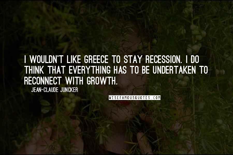 Jean-Claude Juncker Quotes: I wouldn't like Greece to stay recession. I do think that everything has to be undertaken to reconnect with growth.