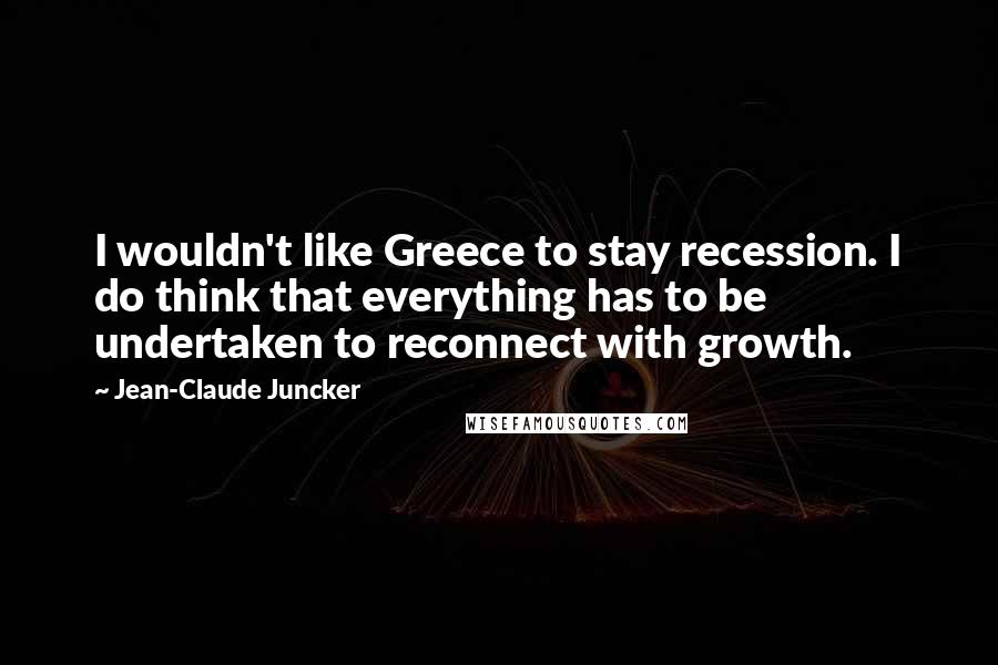 Jean-Claude Juncker Quotes: I wouldn't like Greece to stay recession. I do think that everything has to be undertaken to reconnect with growth.