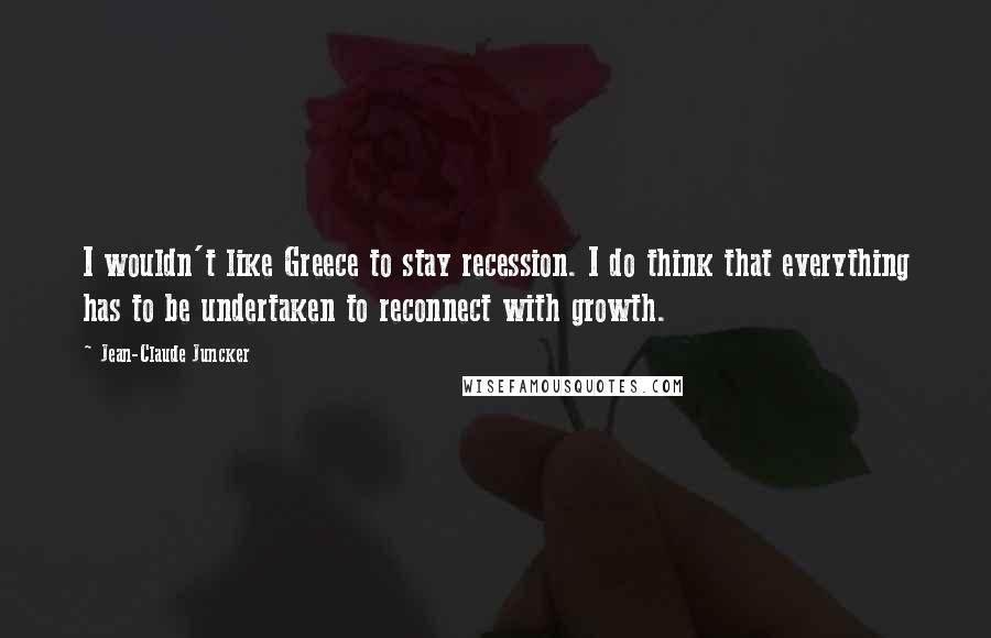 Jean-Claude Juncker Quotes: I wouldn't like Greece to stay recession. I do think that everything has to be undertaken to reconnect with growth.
