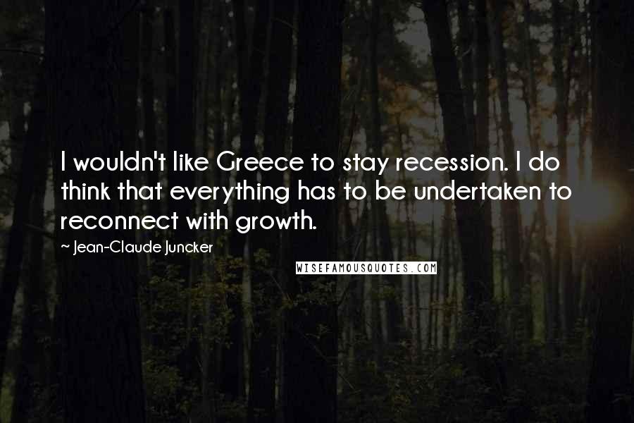 Jean-Claude Juncker Quotes: I wouldn't like Greece to stay recession. I do think that everything has to be undertaken to reconnect with growth.