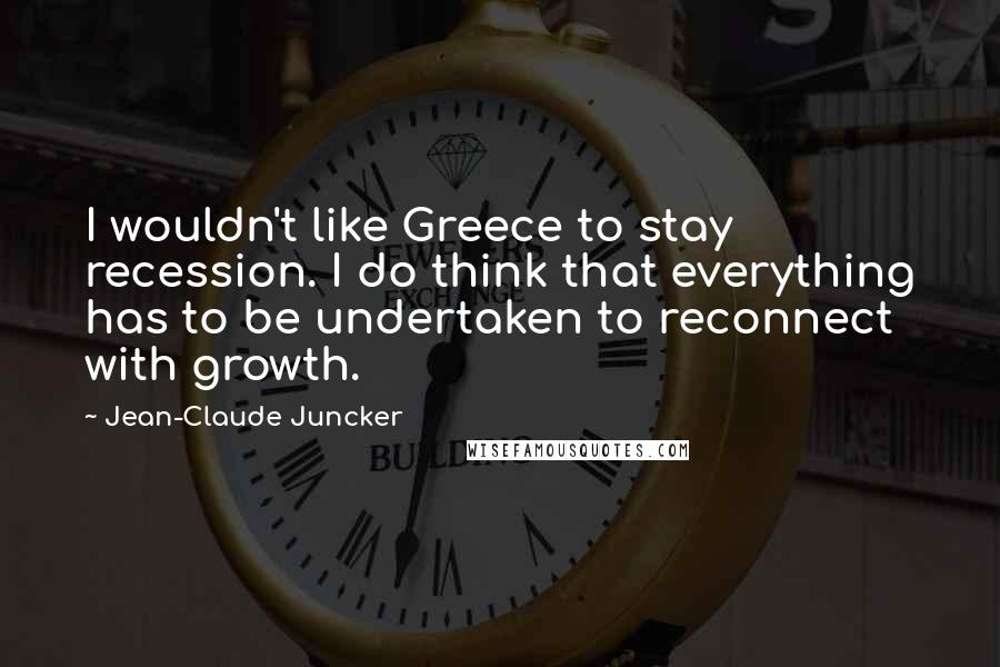 Jean-Claude Juncker Quotes: I wouldn't like Greece to stay recession. I do think that everything has to be undertaken to reconnect with growth.