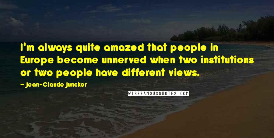 Jean-Claude Juncker Quotes: I'm always quite amazed that people in Europe become unnerved when two institutions or two people have different views.