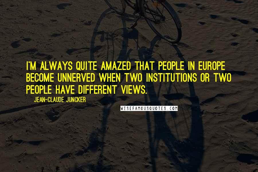 Jean-Claude Juncker Quotes: I'm always quite amazed that people in Europe become unnerved when two institutions or two people have different views.