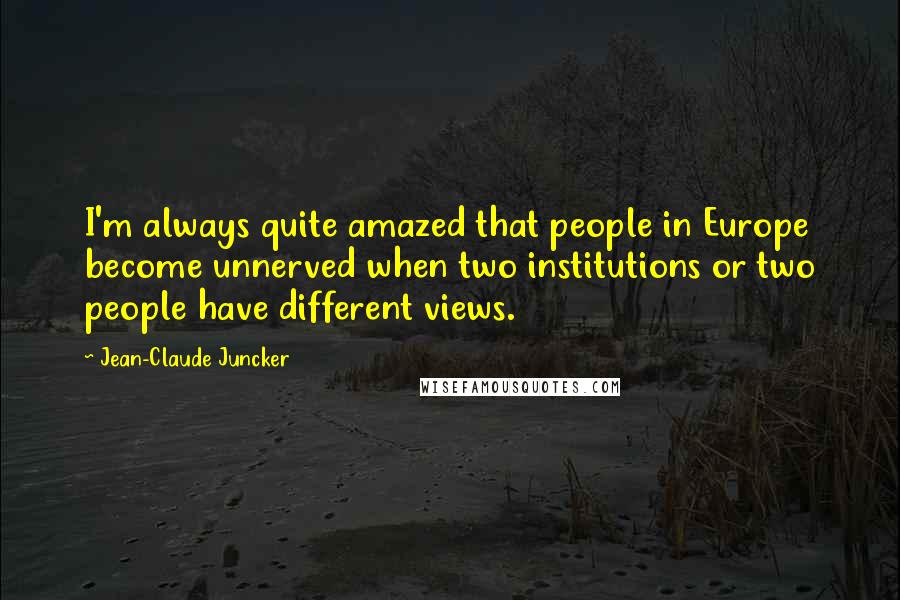 Jean-Claude Juncker Quotes: I'm always quite amazed that people in Europe become unnerved when two institutions or two people have different views.