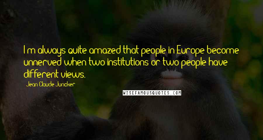 Jean-Claude Juncker Quotes: I'm always quite amazed that people in Europe become unnerved when two institutions or two people have different views.