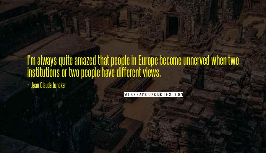 Jean-Claude Juncker Quotes: I'm always quite amazed that people in Europe become unnerved when two institutions or two people have different views.