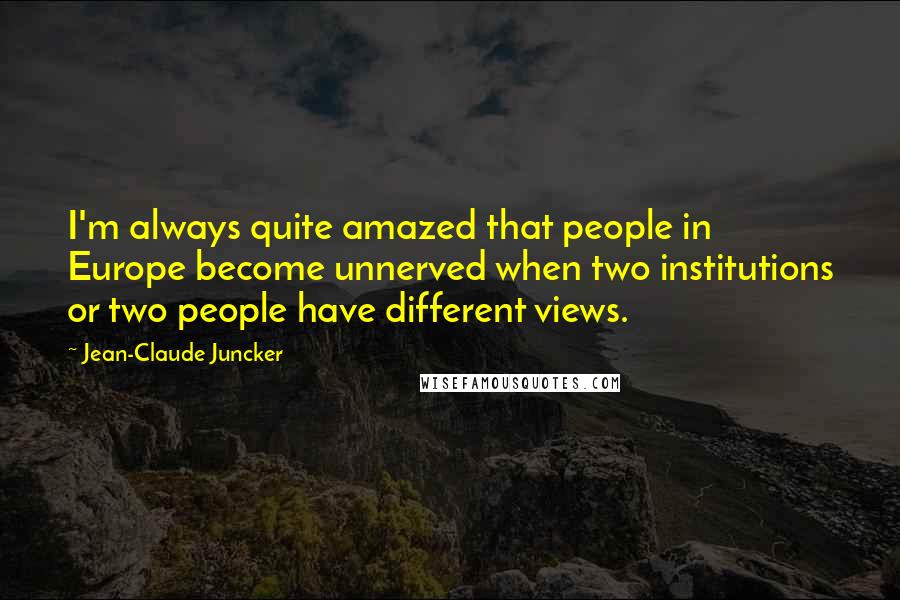 Jean-Claude Juncker Quotes: I'm always quite amazed that people in Europe become unnerved when two institutions or two people have different views.