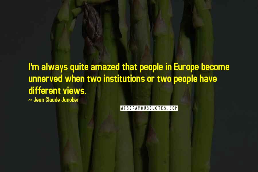 Jean-Claude Juncker Quotes: I'm always quite amazed that people in Europe become unnerved when two institutions or two people have different views.