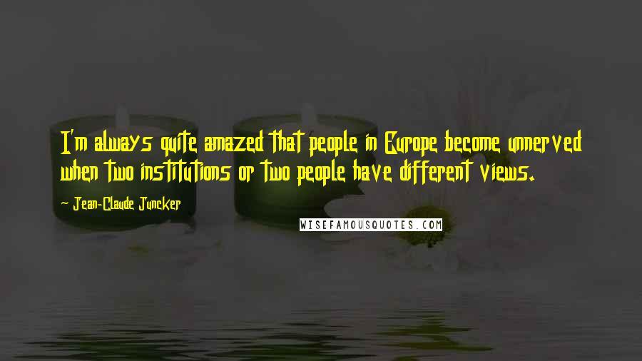 Jean-Claude Juncker Quotes: I'm always quite amazed that people in Europe become unnerved when two institutions or two people have different views.