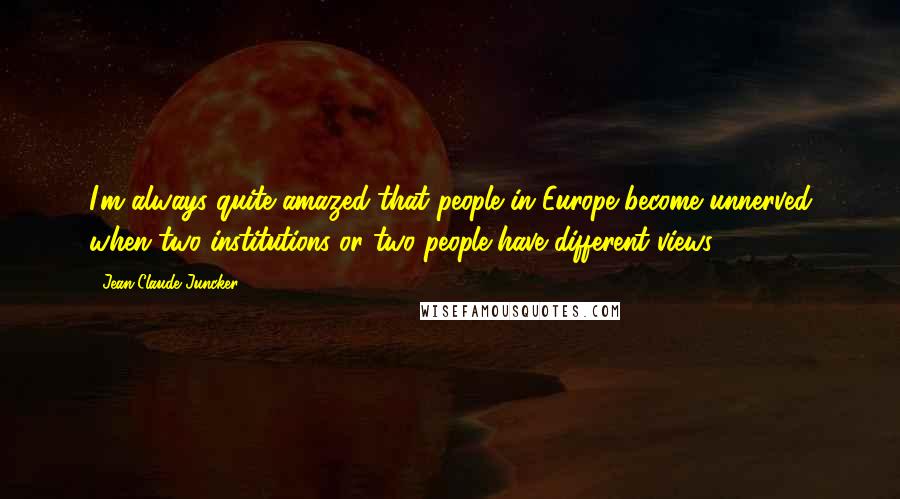 Jean-Claude Juncker Quotes: I'm always quite amazed that people in Europe become unnerved when two institutions or two people have different views.