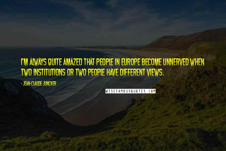 Jean-Claude Juncker Quotes: I'm always quite amazed that people in Europe become unnerved when two institutions or two people have different views.