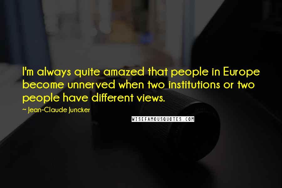 Jean-Claude Juncker Quotes: I'm always quite amazed that people in Europe become unnerved when two institutions or two people have different views.