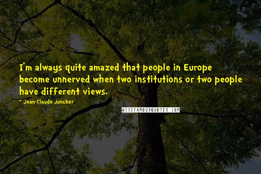 Jean-Claude Juncker Quotes: I'm always quite amazed that people in Europe become unnerved when two institutions or two people have different views.