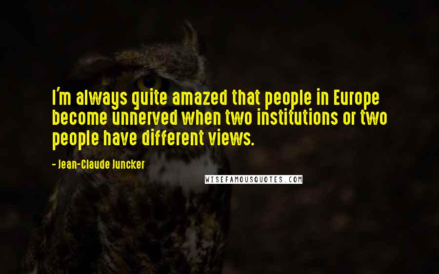 Jean-Claude Juncker Quotes: I'm always quite amazed that people in Europe become unnerved when two institutions or two people have different views.