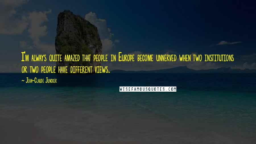 Jean-Claude Juncker Quotes: I'm always quite amazed that people in Europe become unnerved when two institutions or two people have different views.