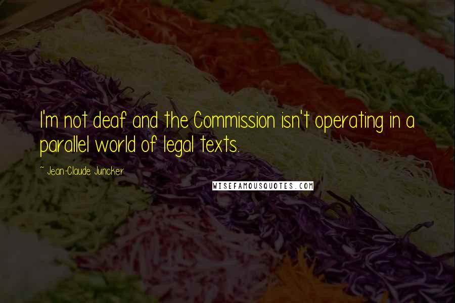 Jean-Claude Juncker Quotes: I'm not deaf and the Commission isn't operating in a parallel world of legal texts.