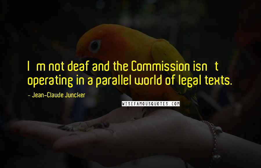 Jean-Claude Juncker Quotes: I'm not deaf and the Commission isn't operating in a parallel world of legal texts.