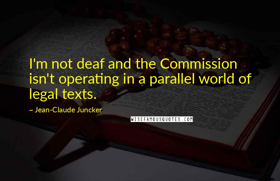 Jean-Claude Juncker Quotes: I'm not deaf and the Commission isn't operating in a parallel world of legal texts.