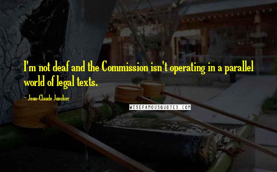 Jean-Claude Juncker Quotes: I'm not deaf and the Commission isn't operating in a parallel world of legal texts.
