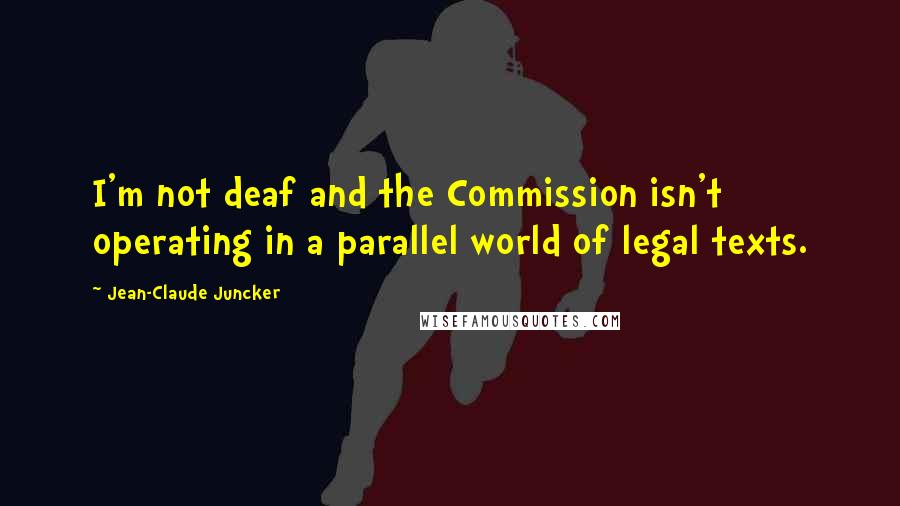 Jean-Claude Juncker Quotes: I'm not deaf and the Commission isn't operating in a parallel world of legal texts.