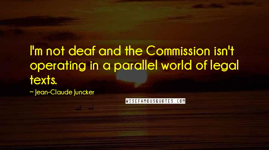 Jean-Claude Juncker Quotes: I'm not deaf and the Commission isn't operating in a parallel world of legal texts.