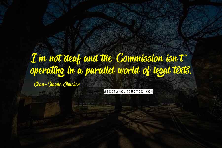 Jean-Claude Juncker Quotes: I'm not deaf and the Commission isn't operating in a parallel world of legal texts.