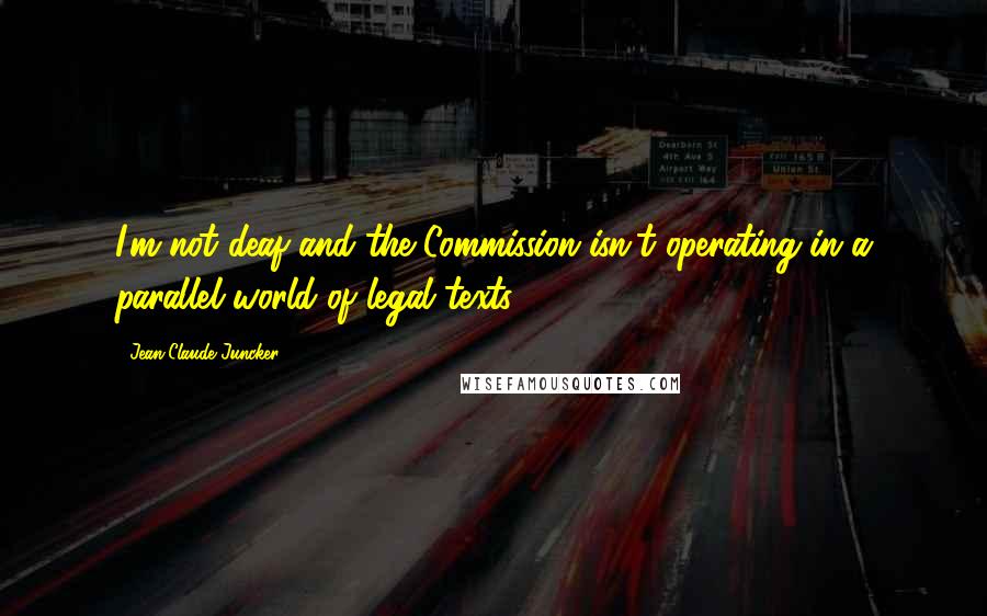 Jean-Claude Juncker Quotes: I'm not deaf and the Commission isn't operating in a parallel world of legal texts.