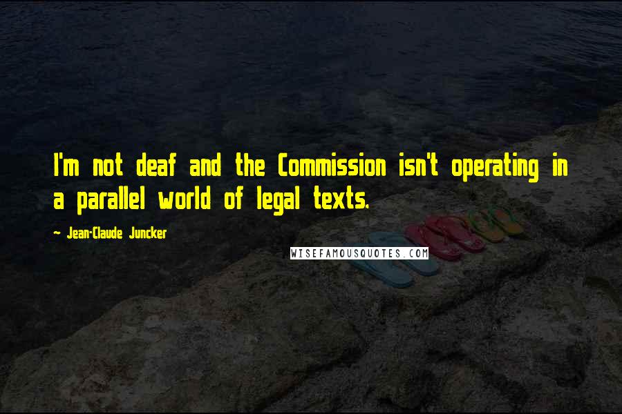 Jean-Claude Juncker Quotes: I'm not deaf and the Commission isn't operating in a parallel world of legal texts.