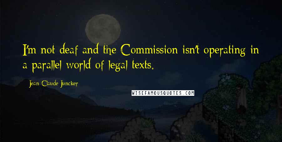 Jean-Claude Juncker Quotes: I'm not deaf and the Commission isn't operating in a parallel world of legal texts.