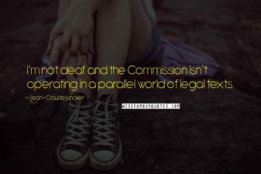 Jean-Claude Juncker Quotes: I'm not deaf and the Commission isn't operating in a parallel world of legal texts.