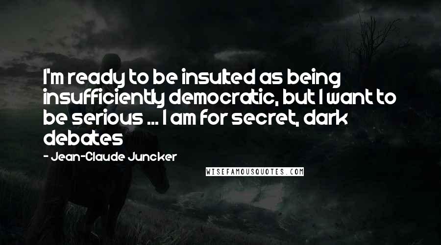 Jean-Claude Juncker Quotes: I'm ready to be insulted as being insufficiently democratic, but I want to be serious ... I am for secret, dark debates