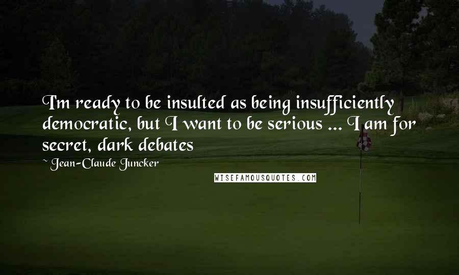 Jean-Claude Juncker Quotes: I'm ready to be insulted as being insufficiently democratic, but I want to be serious ... I am for secret, dark debates