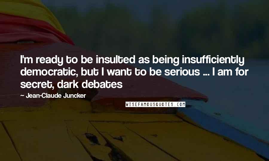 Jean-Claude Juncker Quotes: I'm ready to be insulted as being insufficiently democratic, but I want to be serious ... I am for secret, dark debates