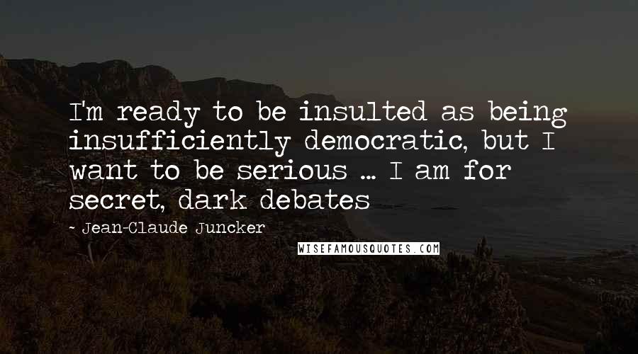 Jean-Claude Juncker Quotes: I'm ready to be insulted as being insufficiently democratic, but I want to be serious ... I am for secret, dark debates